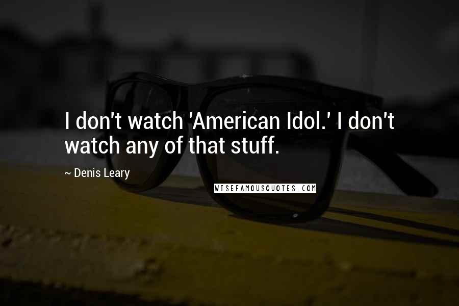 Denis Leary Quotes: I don't watch 'American Idol.' I don't watch any of that stuff.