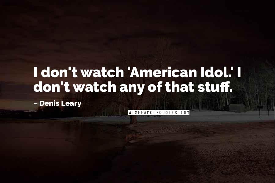 Denis Leary Quotes: I don't watch 'American Idol.' I don't watch any of that stuff.