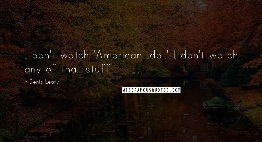 Denis Leary Quotes: I don't watch 'American Idol.' I don't watch any of that stuff.