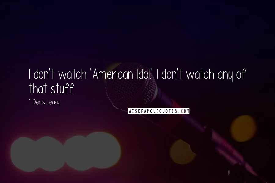 Denis Leary Quotes: I don't watch 'American Idol.' I don't watch any of that stuff.