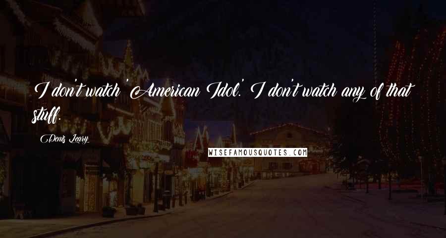Denis Leary Quotes: I don't watch 'American Idol.' I don't watch any of that stuff.