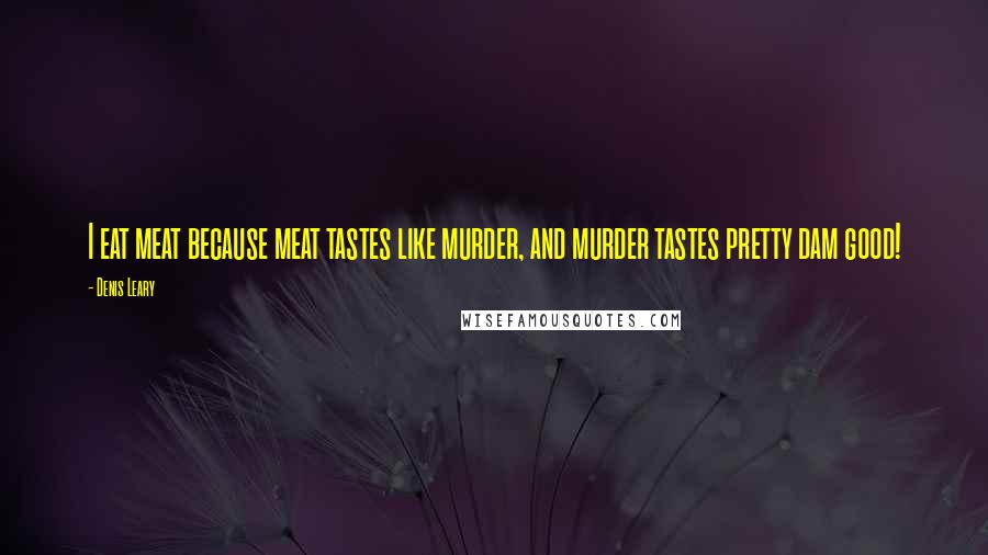 Denis Leary Quotes: I eat meat because meat tastes like murder, and murder tastes pretty dam good!