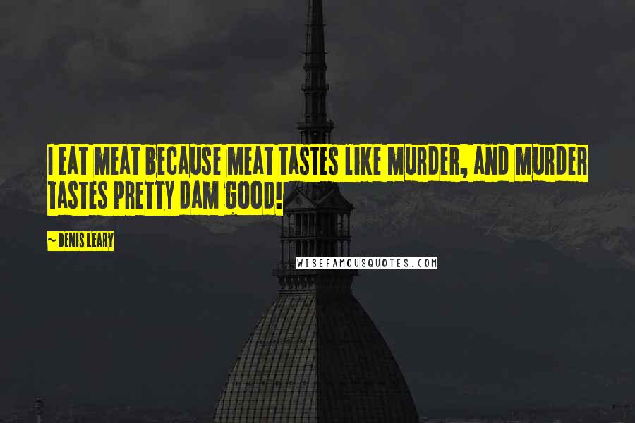 Denis Leary Quotes: I eat meat because meat tastes like murder, and murder tastes pretty dam good!