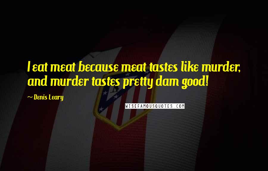 Denis Leary Quotes: I eat meat because meat tastes like murder, and murder tastes pretty dam good!