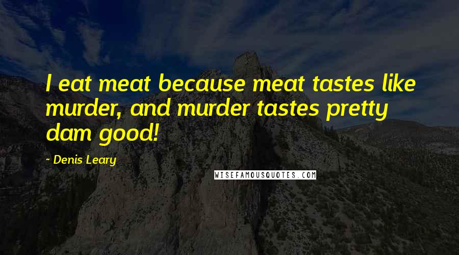 Denis Leary Quotes: I eat meat because meat tastes like murder, and murder tastes pretty dam good!