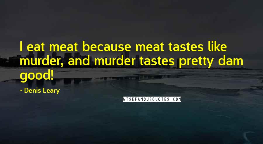 Denis Leary Quotes: I eat meat because meat tastes like murder, and murder tastes pretty dam good!