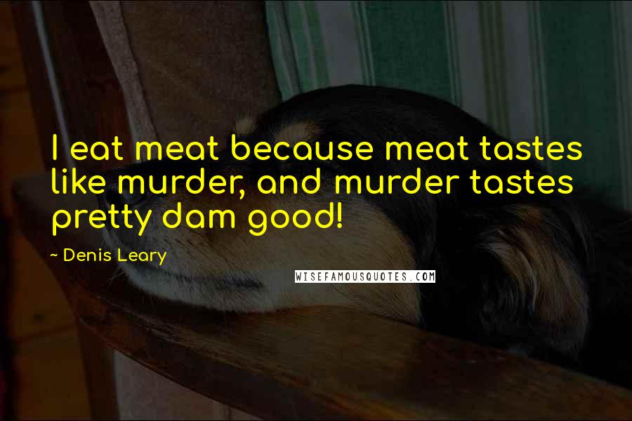 Denis Leary Quotes: I eat meat because meat tastes like murder, and murder tastes pretty dam good!