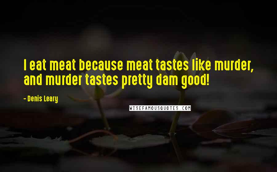 Denis Leary Quotes: I eat meat because meat tastes like murder, and murder tastes pretty dam good!