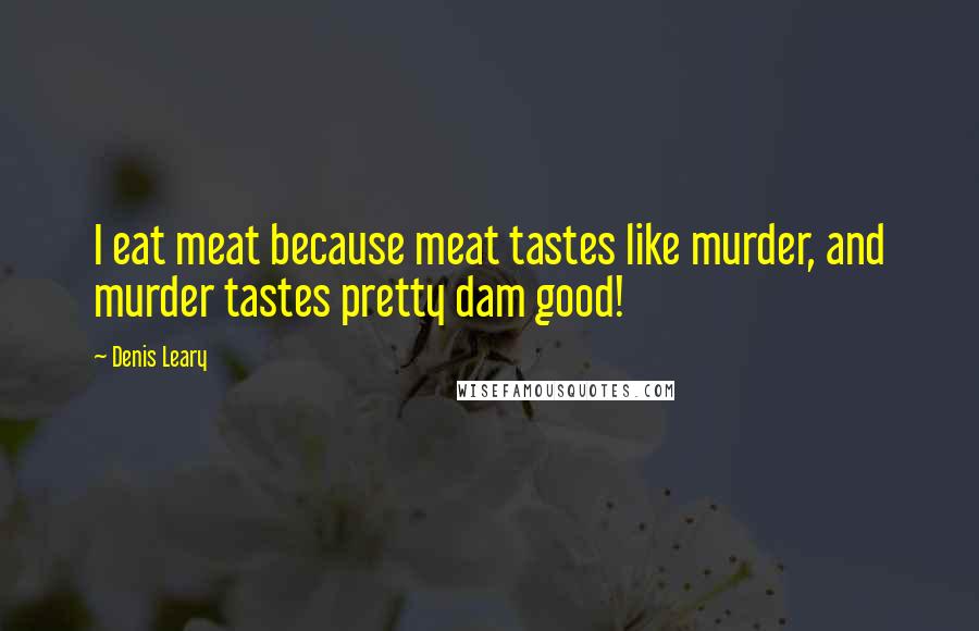 Denis Leary Quotes: I eat meat because meat tastes like murder, and murder tastes pretty dam good!