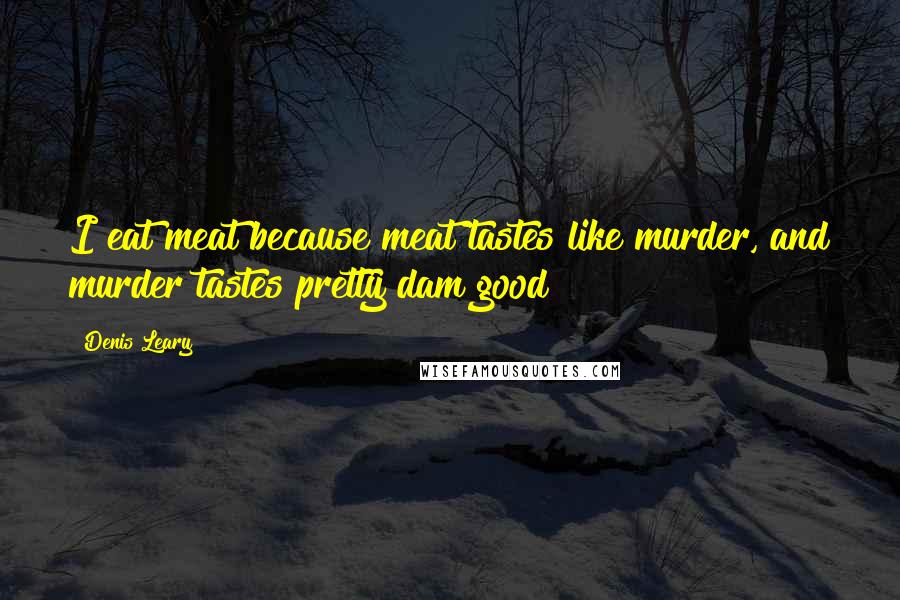 Denis Leary Quotes: I eat meat because meat tastes like murder, and murder tastes pretty dam good!