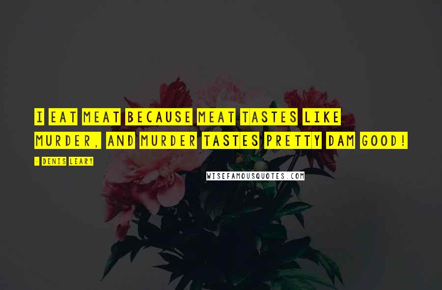 Denis Leary Quotes: I eat meat because meat tastes like murder, and murder tastes pretty dam good!