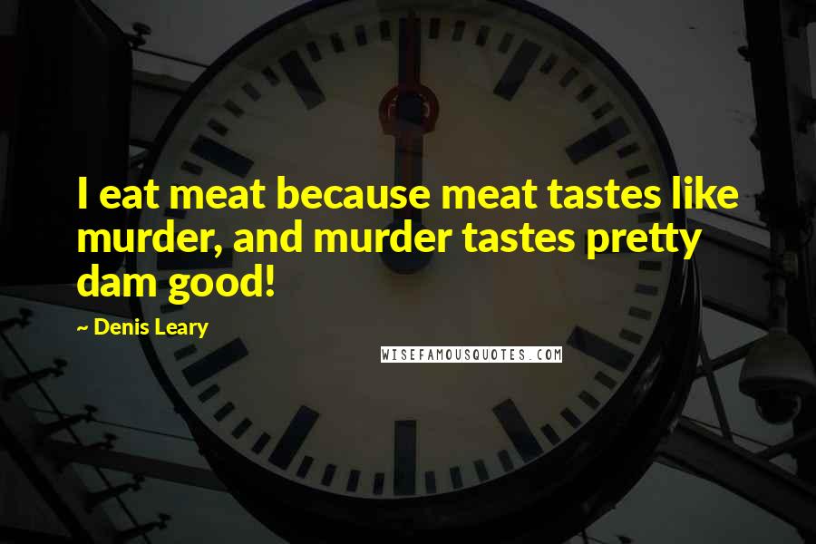 Denis Leary Quotes: I eat meat because meat tastes like murder, and murder tastes pretty dam good!