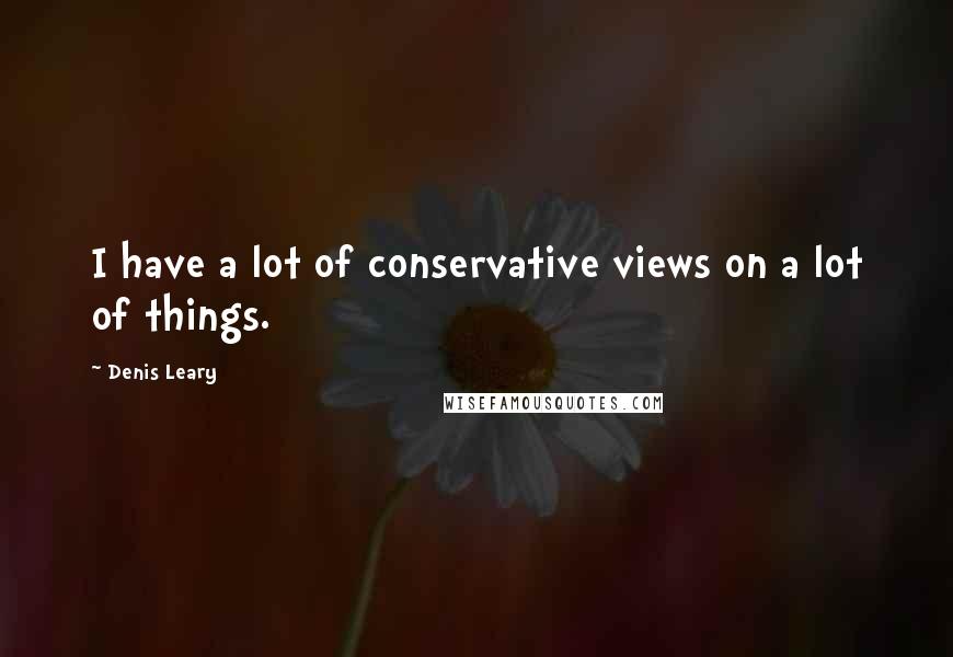 Denis Leary Quotes: I have a lot of conservative views on a lot of things.