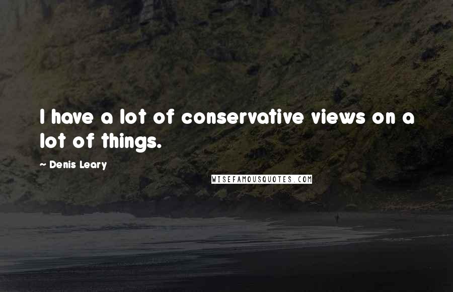 Denis Leary Quotes: I have a lot of conservative views on a lot of things.
