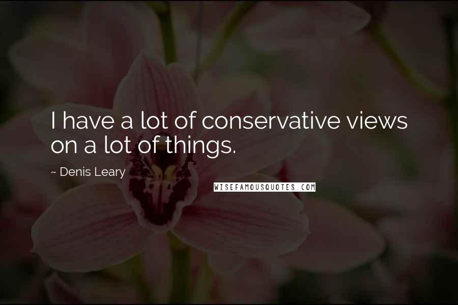 Denis Leary Quotes: I have a lot of conservative views on a lot of things.