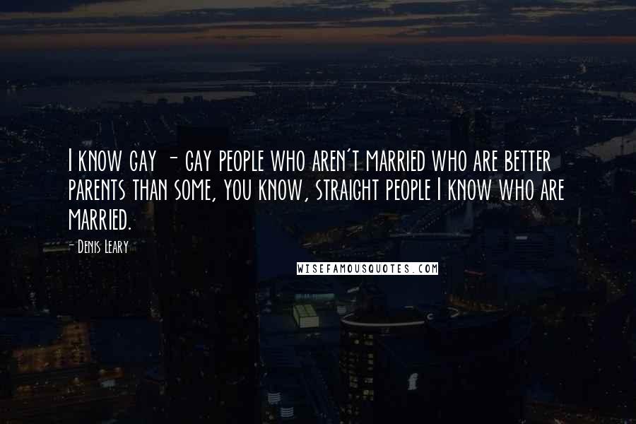 Denis Leary Quotes: I know gay - gay people who aren't married who are better parents than some, you know, straight people I know who are married.