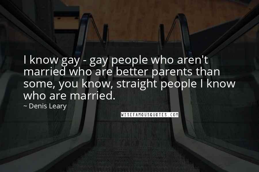 Denis Leary Quotes: I know gay - gay people who aren't married who are better parents than some, you know, straight people I know who are married.