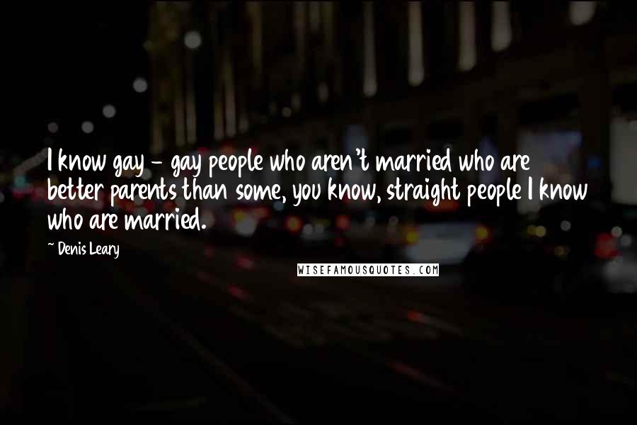 Denis Leary Quotes: I know gay - gay people who aren't married who are better parents than some, you know, straight people I know who are married.