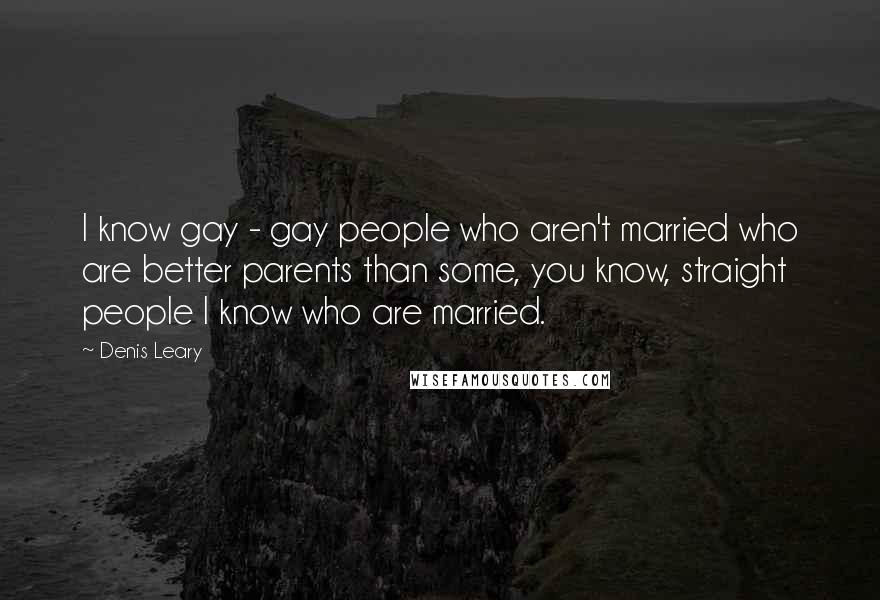 Denis Leary Quotes: I know gay - gay people who aren't married who are better parents than some, you know, straight people I know who are married.