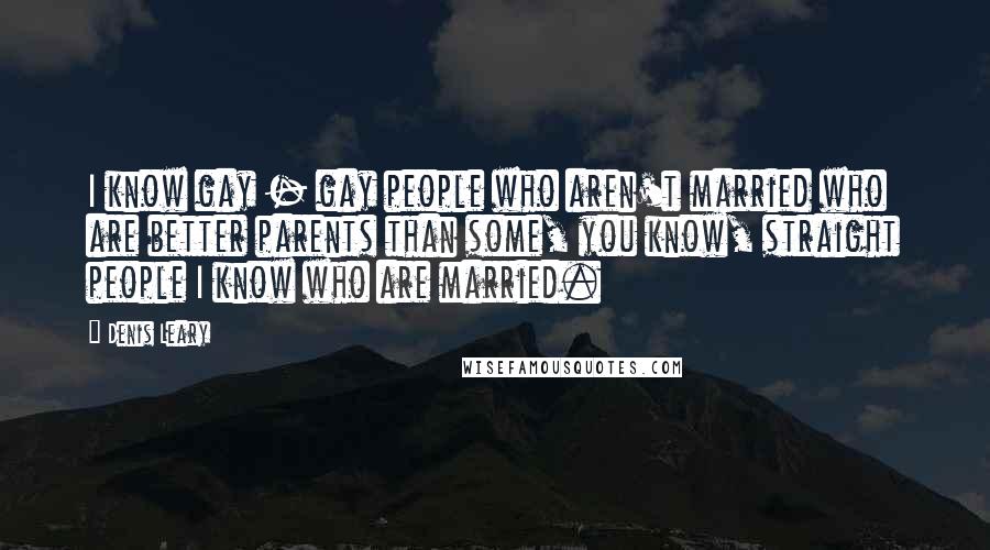 Denis Leary Quotes: I know gay - gay people who aren't married who are better parents than some, you know, straight people I know who are married.