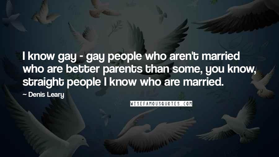 Denis Leary Quotes: I know gay - gay people who aren't married who are better parents than some, you know, straight people I know who are married.