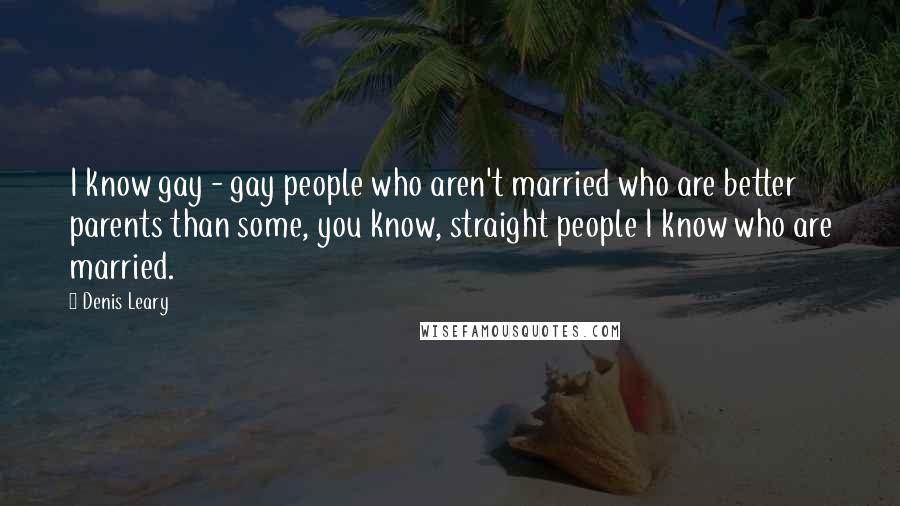 Denis Leary Quotes: I know gay - gay people who aren't married who are better parents than some, you know, straight people I know who are married.