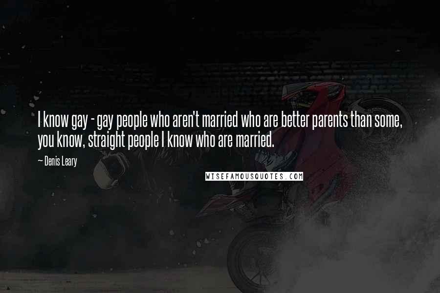 Denis Leary Quotes: I know gay - gay people who aren't married who are better parents than some, you know, straight people I know who are married.