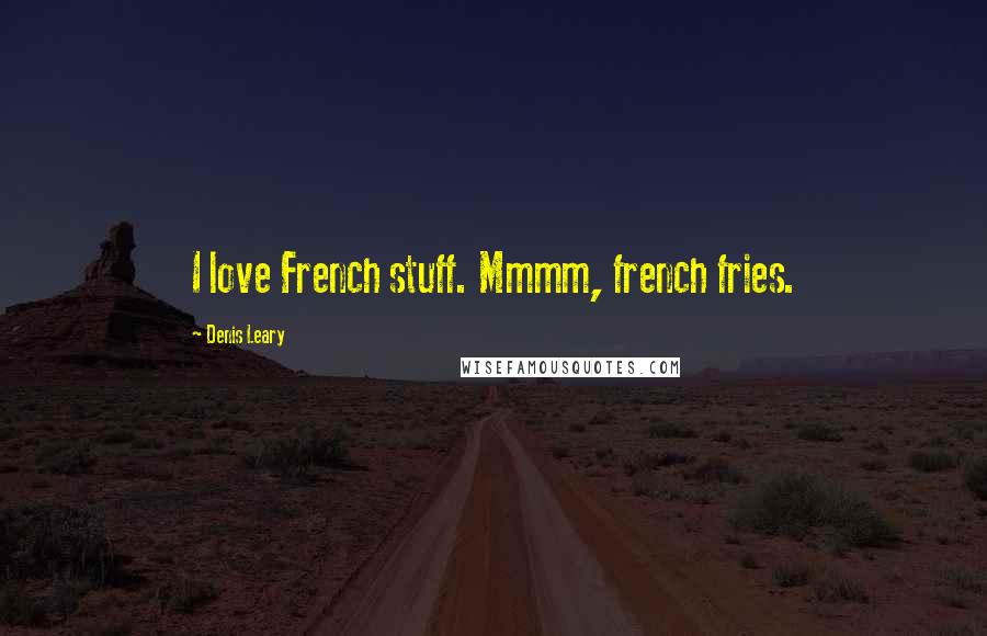 Denis Leary Quotes: I love French stuff. Mmmm, french fries.