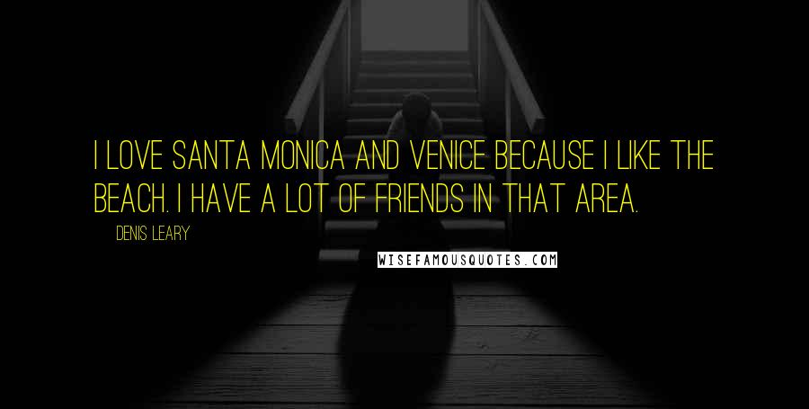 Denis Leary Quotes: I love Santa Monica and Venice because I like the beach. I have a lot of friends in that area.