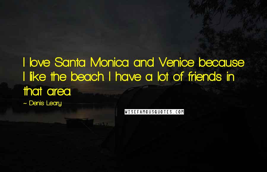 Denis Leary Quotes: I love Santa Monica and Venice because I like the beach. I have a lot of friends in that area.