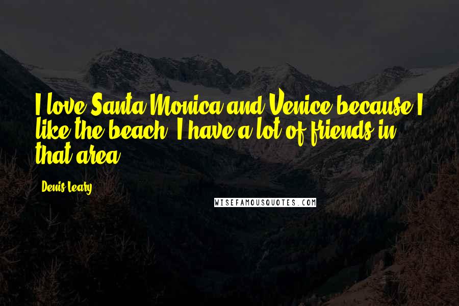 Denis Leary Quotes: I love Santa Monica and Venice because I like the beach. I have a lot of friends in that area.