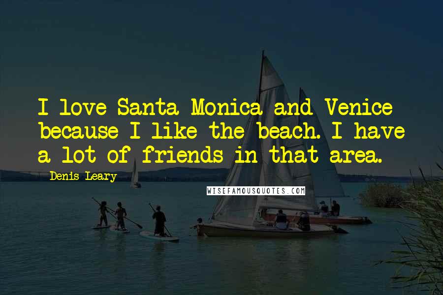Denis Leary Quotes: I love Santa Monica and Venice because I like the beach. I have a lot of friends in that area.