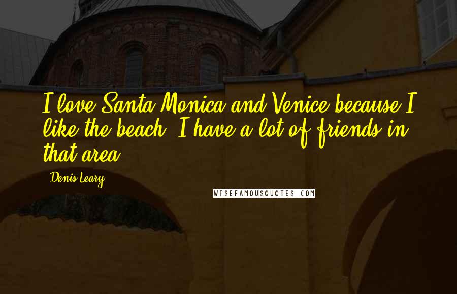 Denis Leary Quotes: I love Santa Monica and Venice because I like the beach. I have a lot of friends in that area.