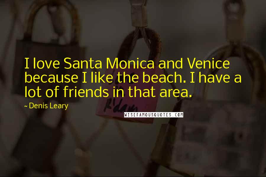 Denis Leary Quotes: I love Santa Monica and Venice because I like the beach. I have a lot of friends in that area.