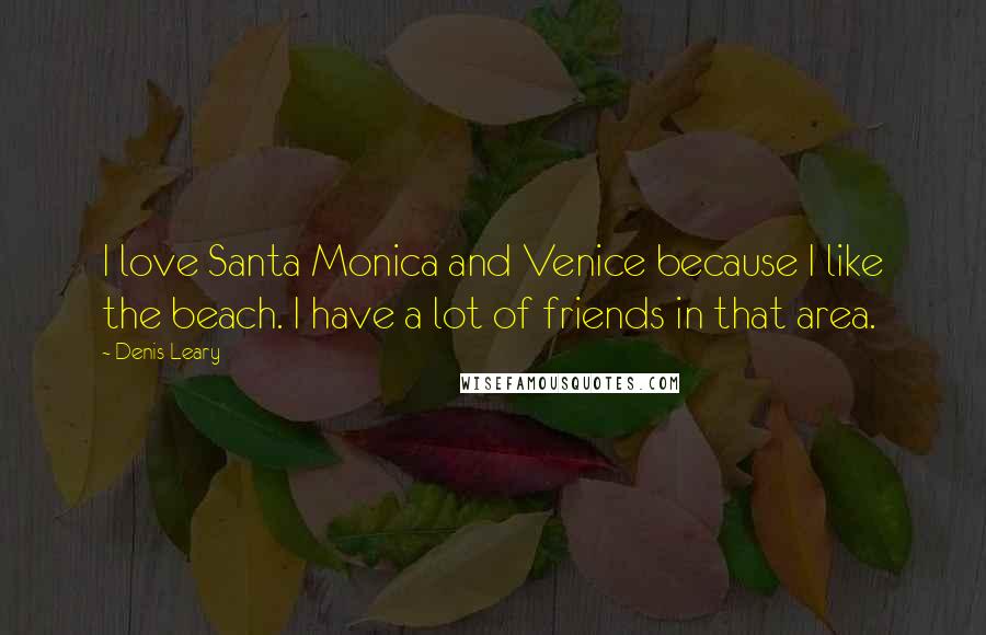 Denis Leary Quotes: I love Santa Monica and Venice because I like the beach. I have a lot of friends in that area.
