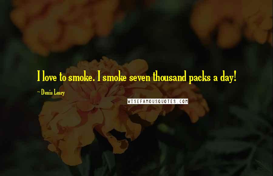 Denis Leary Quotes: I love to smoke. I smoke seven thousand packs a day!