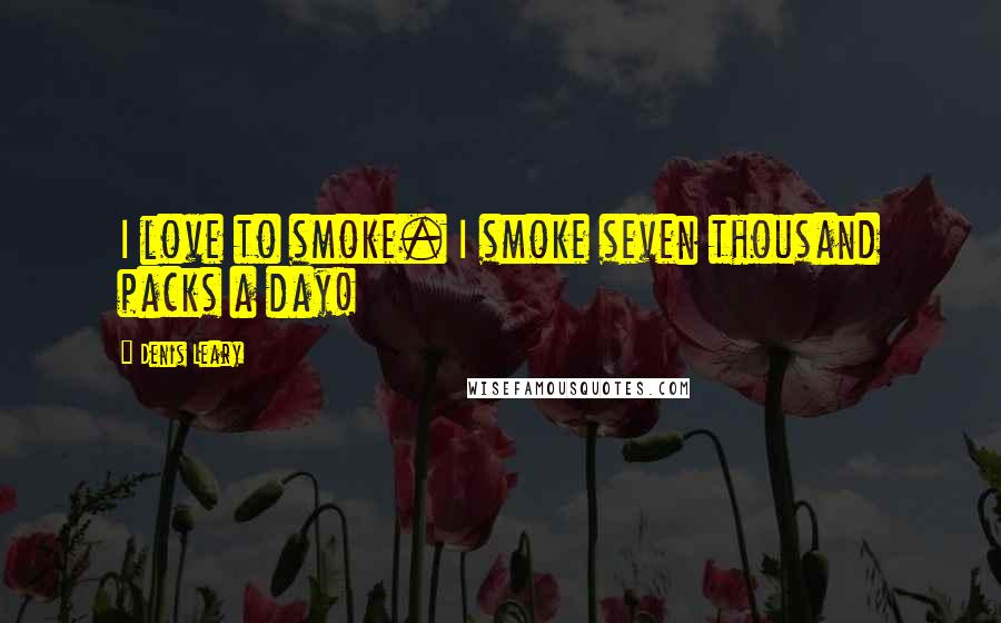 Denis Leary Quotes: I love to smoke. I smoke seven thousand packs a day!