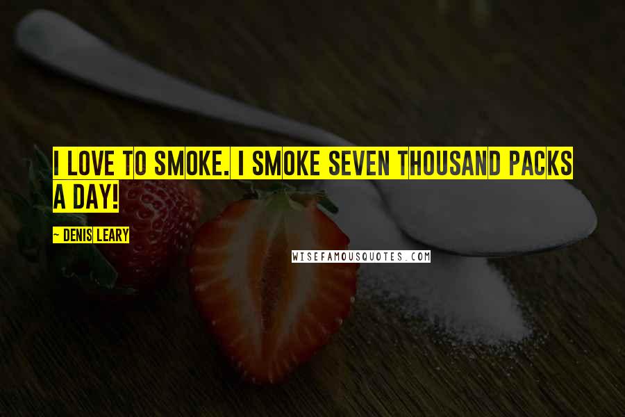 Denis Leary Quotes: I love to smoke. I smoke seven thousand packs a day!