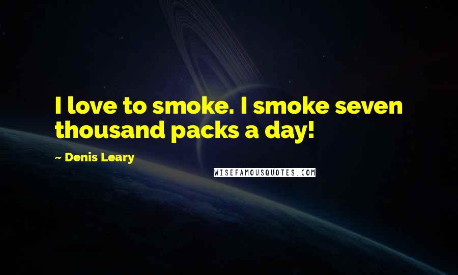 Denis Leary Quotes: I love to smoke. I smoke seven thousand packs a day!