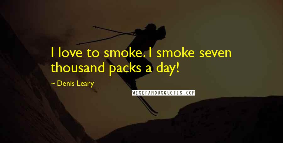 Denis Leary Quotes: I love to smoke. I smoke seven thousand packs a day!