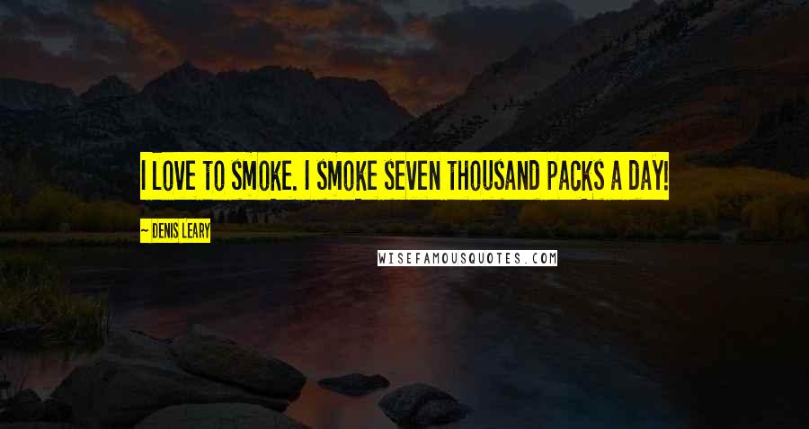 Denis Leary Quotes: I love to smoke. I smoke seven thousand packs a day!
