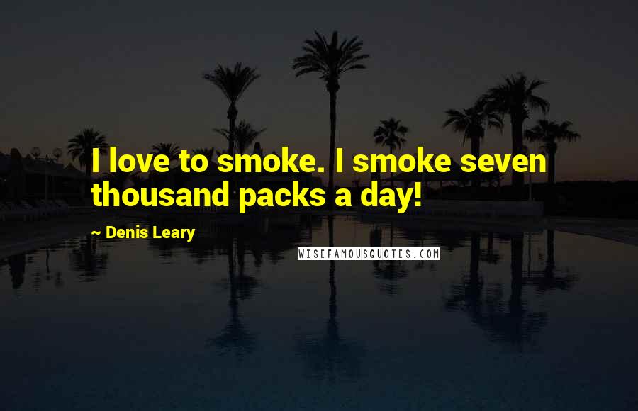 Denis Leary Quotes: I love to smoke. I smoke seven thousand packs a day!