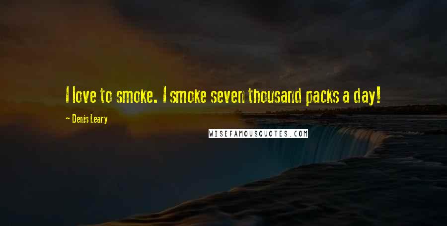 Denis Leary Quotes: I love to smoke. I smoke seven thousand packs a day!