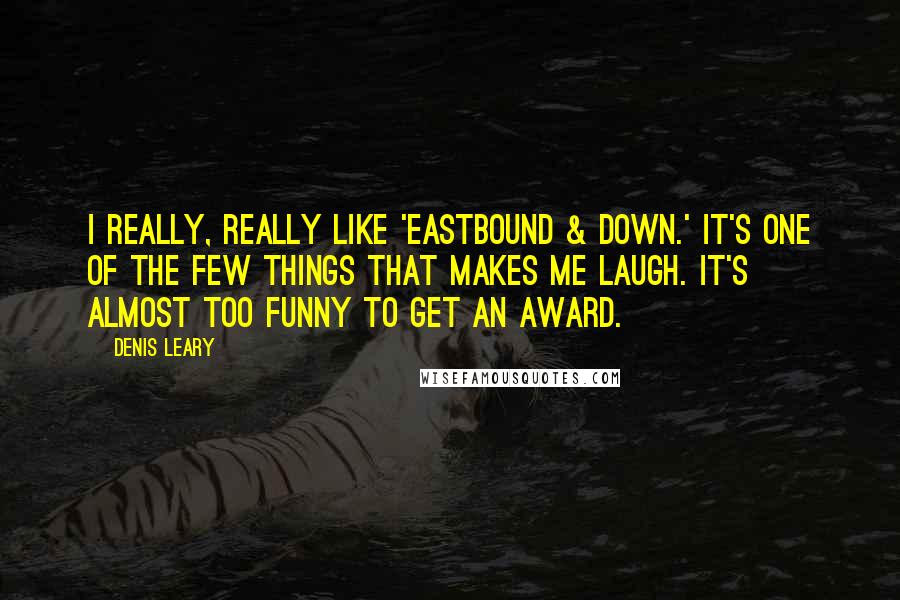 Denis Leary Quotes: I really, really like 'Eastbound & Down.' It's one of the few things that makes me laugh. It's almost too funny to get an award.