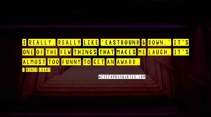 Denis Leary Quotes: I really, really like 'Eastbound & Down.' It's one of the few things that makes me laugh. It's almost too funny to get an award.
