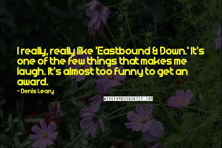 Denis Leary Quotes: I really, really like 'Eastbound & Down.' It's one of the few things that makes me laugh. It's almost too funny to get an award.