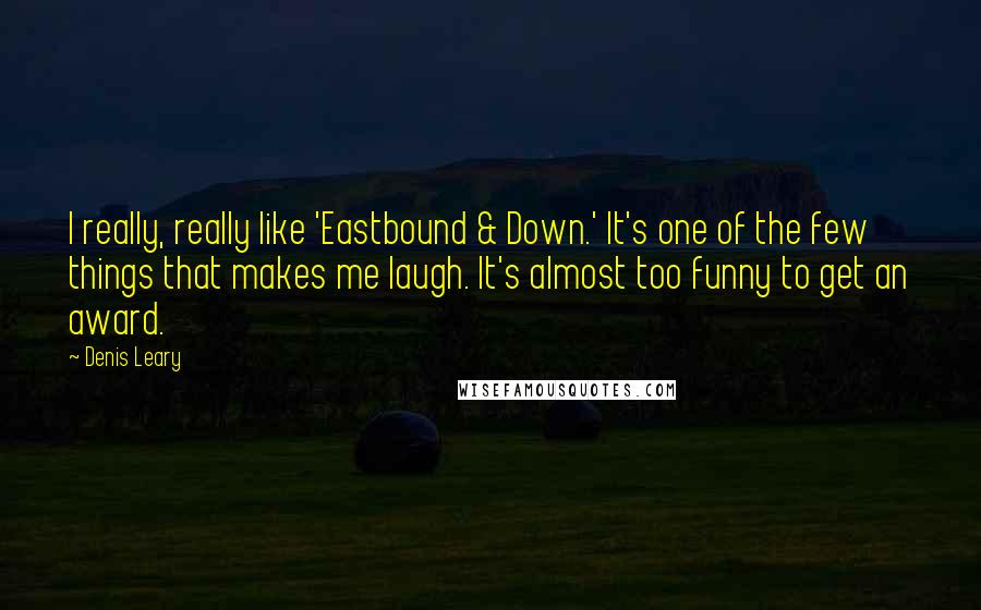 Denis Leary Quotes: I really, really like 'Eastbound & Down.' It's one of the few things that makes me laugh. It's almost too funny to get an award.