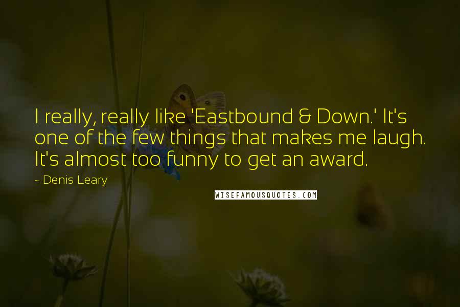 Denis Leary Quotes: I really, really like 'Eastbound & Down.' It's one of the few things that makes me laugh. It's almost too funny to get an award.