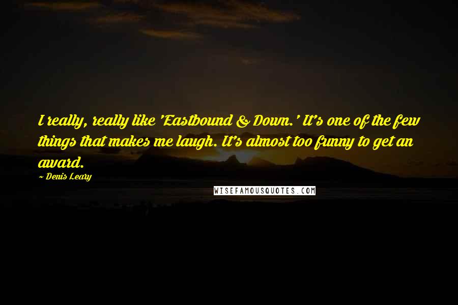 Denis Leary Quotes: I really, really like 'Eastbound & Down.' It's one of the few things that makes me laugh. It's almost too funny to get an award.