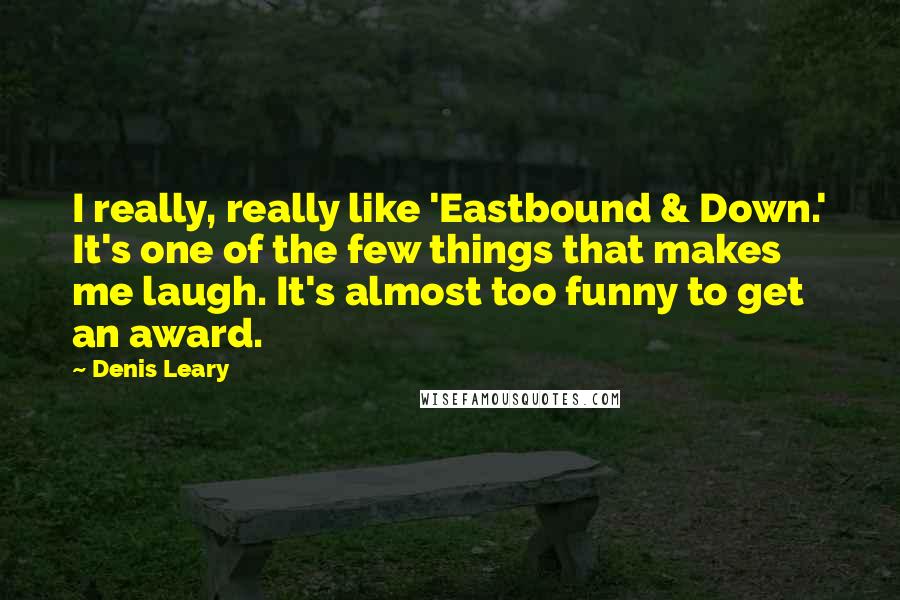 Denis Leary Quotes: I really, really like 'Eastbound & Down.' It's one of the few things that makes me laugh. It's almost too funny to get an award.